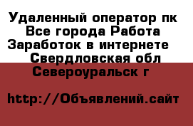 Удаленный оператор пк - Все города Работа » Заработок в интернете   . Свердловская обл.,Североуральск г.